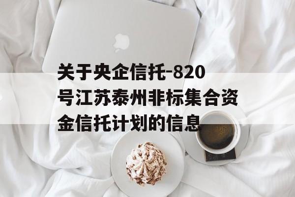 关于央企信托-820号江苏泰州非标集合资金信托计划的信息