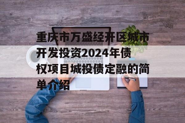 重庆市万盛经开区城市开发投资2024年债权项目城投债定融的简单介绍