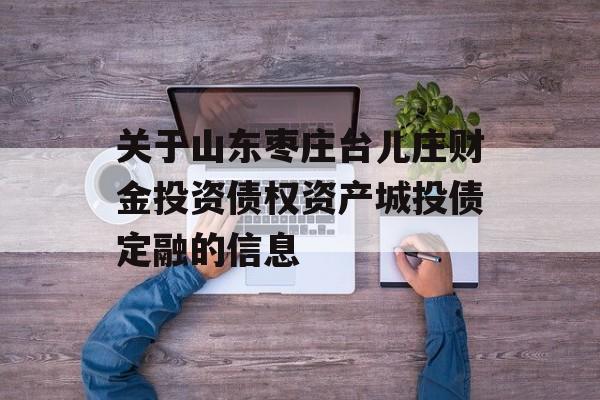 关于山东枣庄台儿庄财金投资债权资产城投债定融的信息