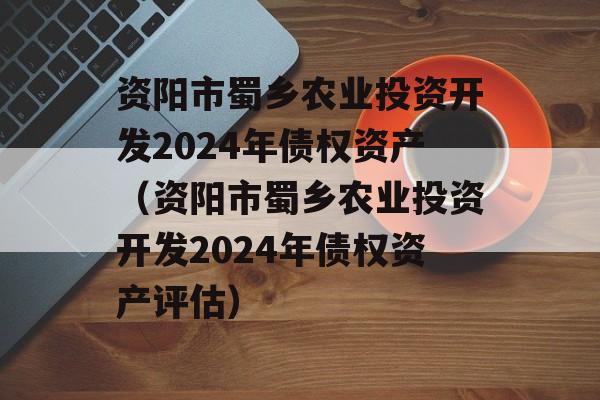 资阳市蜀乡农业投资开发2024年债权资产（资阳市蜀乡农业投资开发2024年债权资产评估）