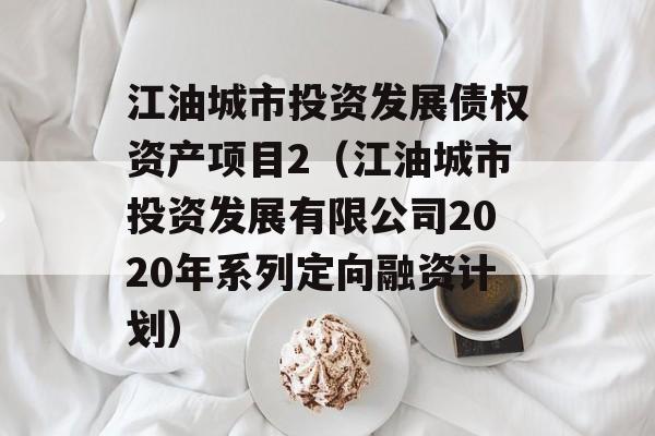 江油城市投资发展债权资产项目2（江油城市投资发展有限公司2020年系列定向融资计划）