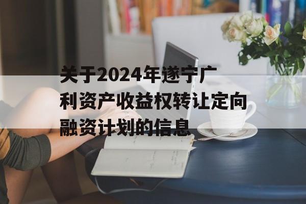 关于2024年遂宁广利资产收益权转让定向融资计划的信息