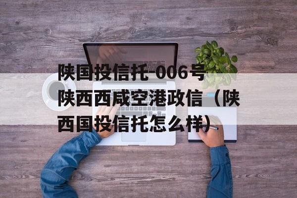 陕国投信托-006号陕西西咸空港政信（陕西国投信托怎么样）