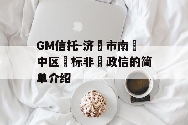 GM信托-济‮市南‬中区‮标非‬政信的简单介绍