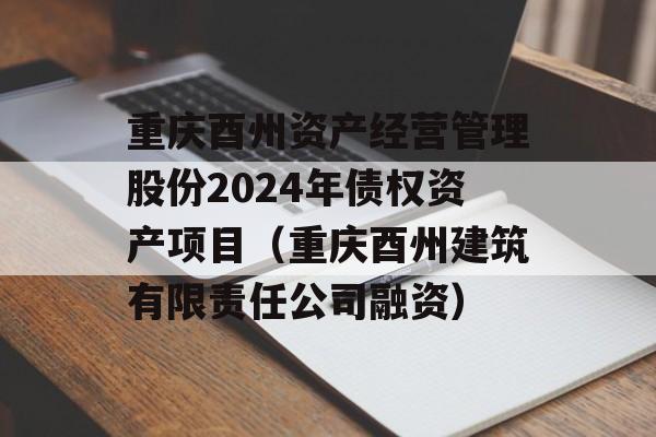 重庆酉州资产经营管理股份2024年债权资产项目（重庆酉州建筑有限责任公司融资）