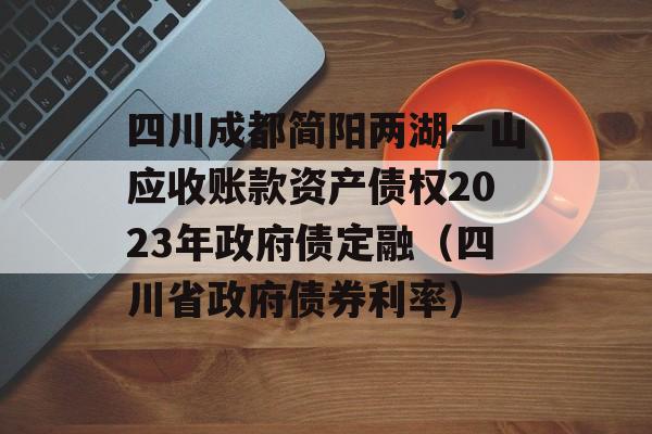 四川成都简阳两湖一山应收账款资产债权2023年政府债定融（四川省政府债券利率）