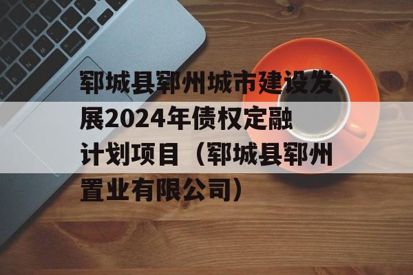 郓城县郓州城市建设发展2024年债权定融计划项目（郓城县郓州置业有限公司）