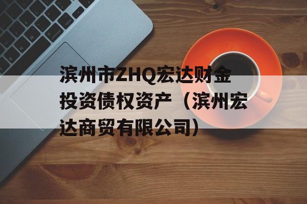 滨州市ZHQ宏达财金投资债权资产（滨州宏达商贸有限公司）