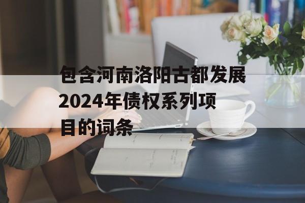 包含河南洛阳古都发展2024年债权系列项目的词条