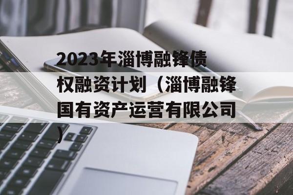 2023年淄博融锋债权融资计划（淄博融锋国有资产运营有限公司）