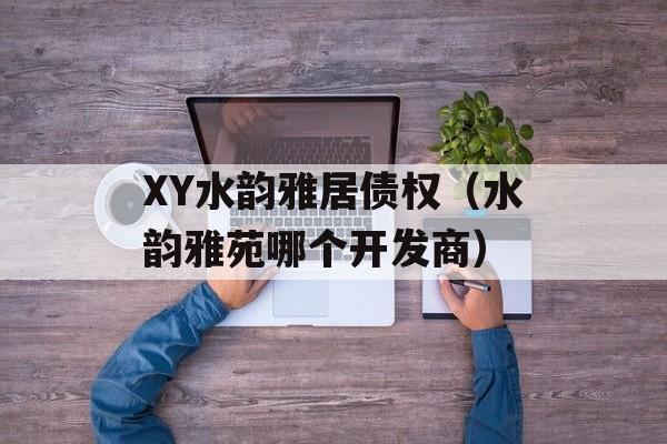 XY水韵雅居债权（水韵雅苑哪个开发商）