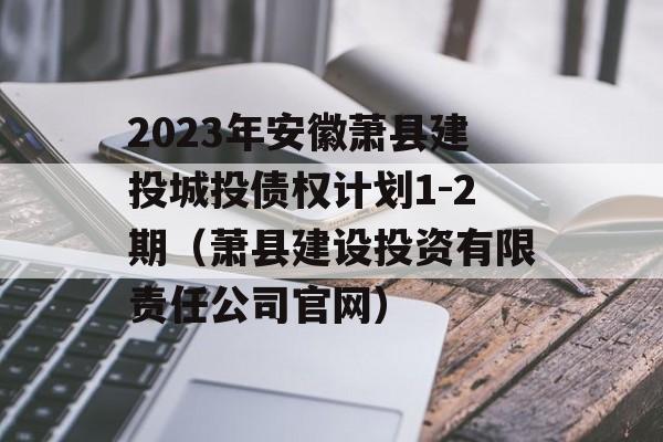 2023年安徽萧县建投城投债权计划1-2期（萧县建设投资有限责任公司官网）