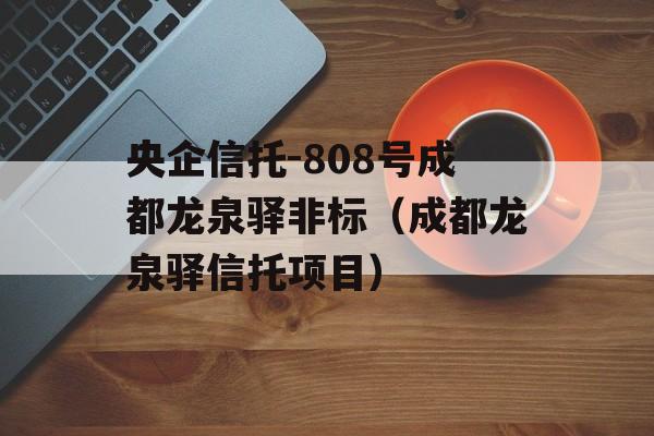 央企信托-808号成都龙泉驿非标（成都龙泉驿信托项目）