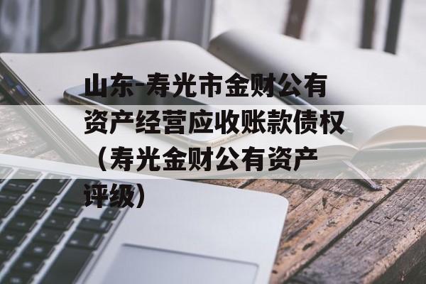 山东-寿光市金财公有资产经营应收账款债权（寿光金财公有资产 评级）