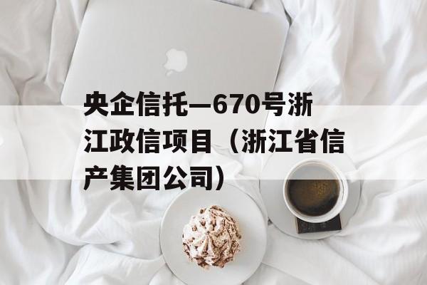 央企信托—670号浙江政信项目（浙江省信产集团公司）