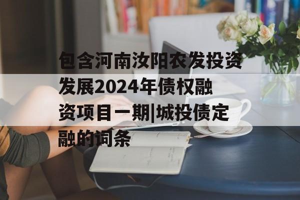 包含河南汝阳农发投资发展2024年债权融资项目一期|城投债定融的词条