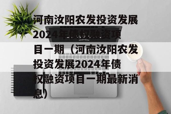 河南汝阳农发投资发展2024年债权融资项目一期（河南汝阳农发投资发展2024年债权融资项目一期最新消息）