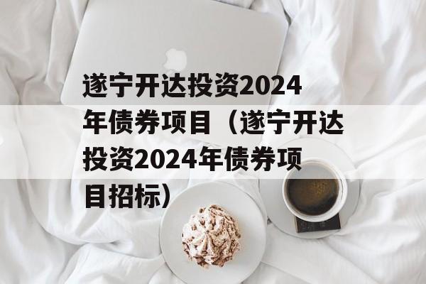 遂宁开达投资2024年债券项目（遂宁开达投资2024年债券项目招标）