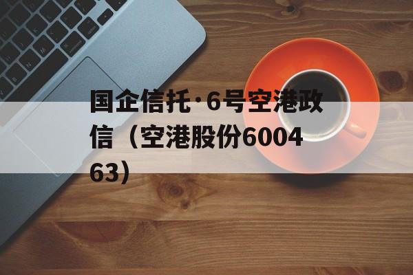 国企信托·6号空港政信（空港股份600463）