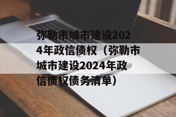 弥勒市城市建设2024年政信债权（弥勒市城市建设2024年政信债权债务清单）