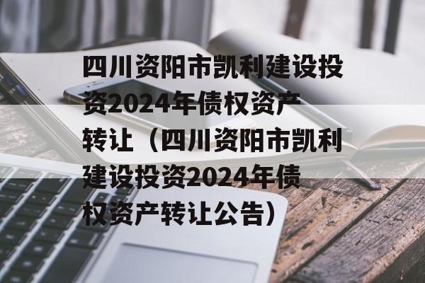 四川资阳市凯利建设投资2024年债权资产转让（四川资阳市凯利建设投资2024年债权资产转让公告）