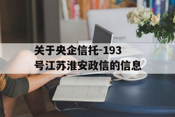 关于央企信托-193号江苏淮安政信的信息