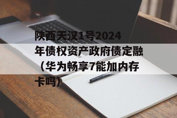 陕西天汉1号2024年债权资产政府债定融（华为畅享7能加内存卡吗）