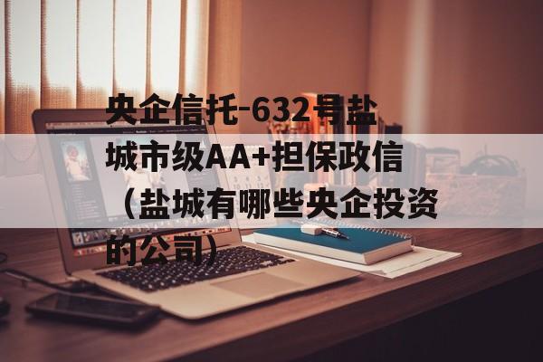 央企信托-632号盐城市级AA+担保政信（盐城有哪些央企投资的公司）