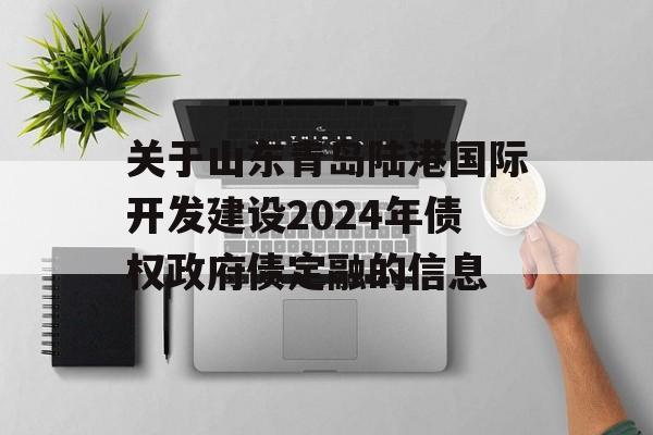 关于山东青岛陆港国际开发建设2024年债权政府债定融的信息