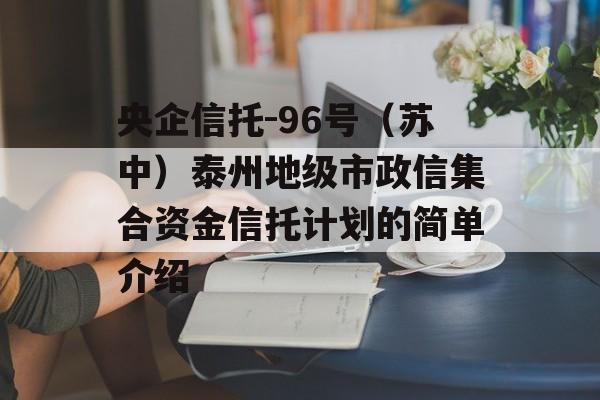 央企信托-96号（苏中）泰州地级市政信集合资金信托计划的简单介绍