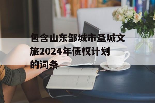 包含山东邹城市圣城文旅2024年债权计划的词条