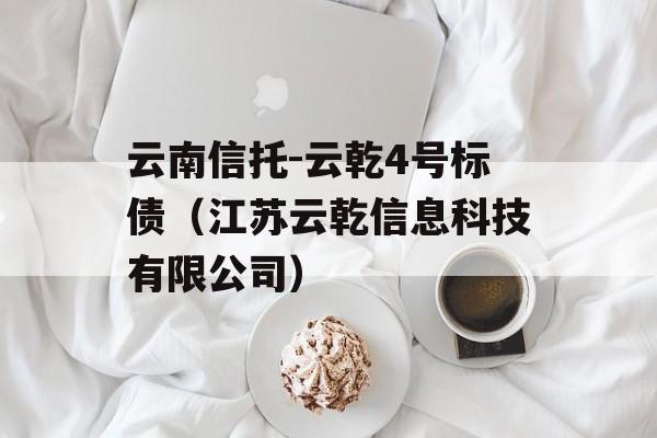 云南信托-云乾4号标债（江苏云乾信息科技有限公司）