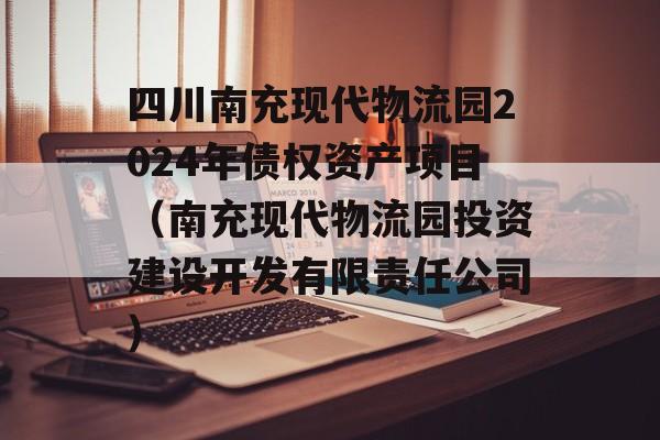 四川南充现代物流园2024年债权资产项目（南充现代物流园投资建设开发有限责任公司）