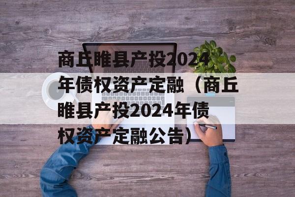 商丘睢县产投2024年债权资产定融（商丘睢县产投2024年债权资产定融公告）