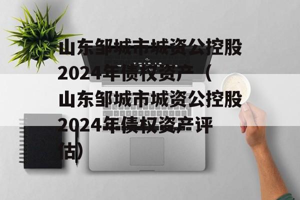 山东邹城市城资公控股2024年债权资产（山东邹城市城资公控股2024年债权资产评估）