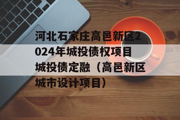 河北石家庄高邑新区2024年城投债权项目城投债定融（高邑新区城市设计项目）