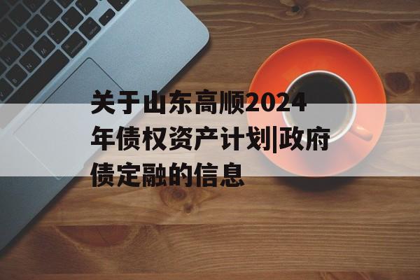 关于山东高顺2024年债权资产计划|政府债定融的信息