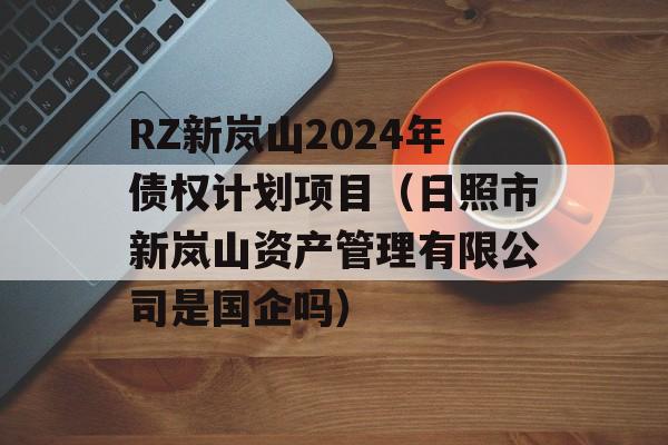 RZ新岚山2024年债权计划项目（日照市新岚山资产管理有限公司是国企吗）