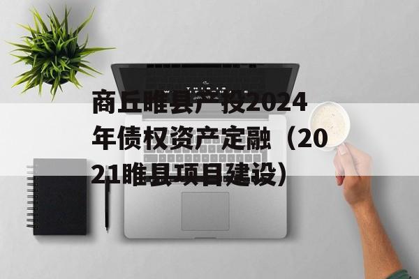 商丘睢县产投2024年债权资产定融（2021睢县项目建设）