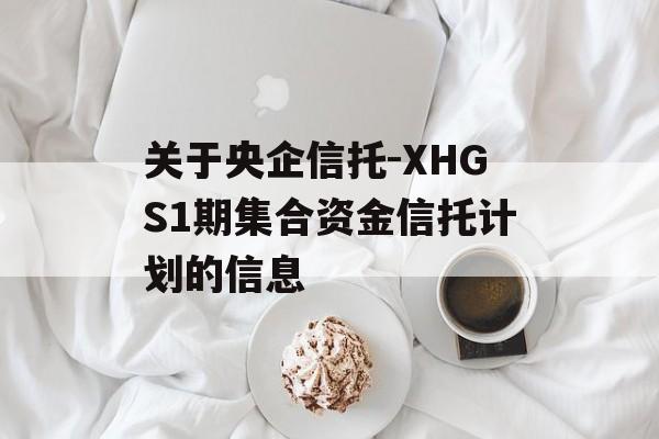 关于央企信托-XHGS1期集合资金信托计划的信息