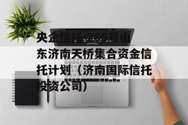 央企信托-265号山东济南天桥集合资金信托计划（济南国际信托投资公司）