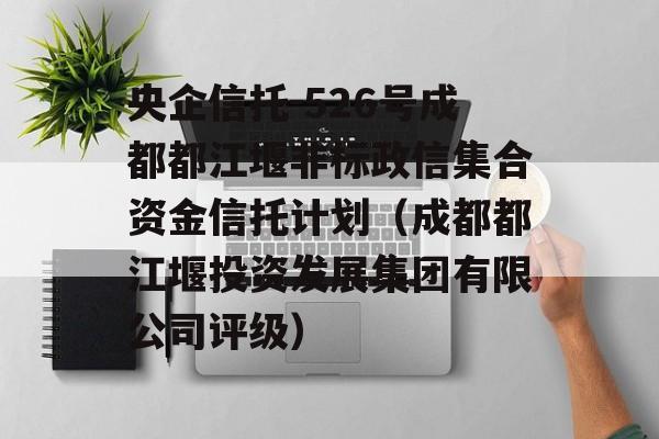 央企信托-526号成都都江堰非标政信集合资金信托计划（成都都江堰投资发展集团有限公司评级）