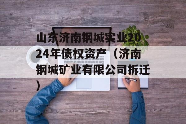 山东济南钢城实业2024年债权资产（济南钢城矿业有限公司拆迁）