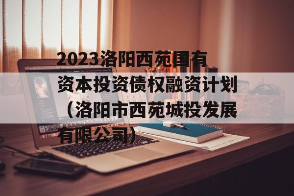 2023洛阳西苑国有资本投资债权融资计划（洛阳市西苑城投发展有限公司）