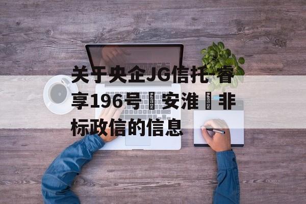 关于央企JG信托-睿享196号‮安淮‬非标政信的信息