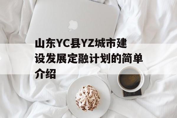 山东YC县YZ城市建设发展定融计划的简单介绍