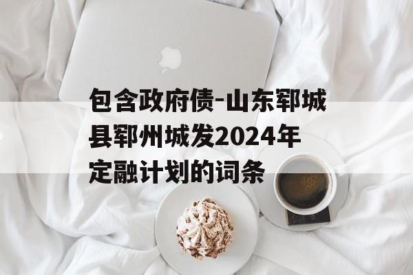 包含政府债-山东郓城县郓州城发2024年定融计划的词条