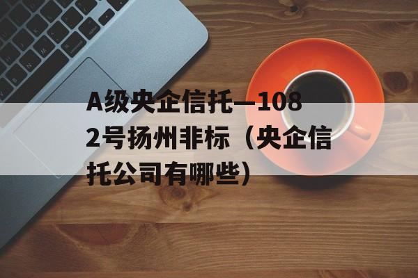 A级央企信托—1082号扬州非标（央企信托公司有哪些）