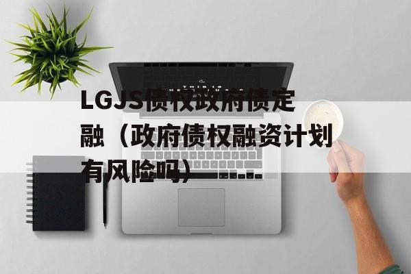 LGJS债权政府债定融（政府债权融资计划有风险吗）