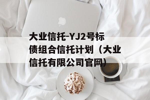 大业信托-YJ2号标债组合信托计划（大业信托有限公司官网）